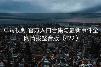 草莓视频 官方入口合集与最新事件全网情报整合版（422 ）