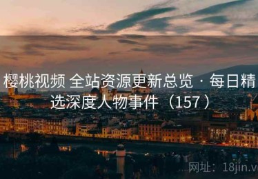 樱桃视频 全站资源更新总览 · 每日精选深度人物事件（157 ）