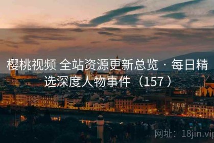 樱桃视频 全站资源更新总览 · 每日精选深度人物事件（157 ）
