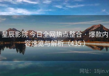 星辰影院 今日全网热点整合 · 爆款内容速览与解析（435 ）