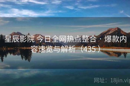 星辰影院 今日全网热点整合 · 爆款内容速览与解析（435 ）