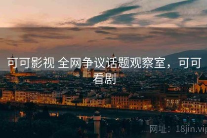 可可影视 全网争议话题观察室，可可看剧