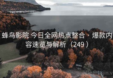 蜂鸟影院 今日全网热点整合 · 爆款内容速览与解析（249 ）