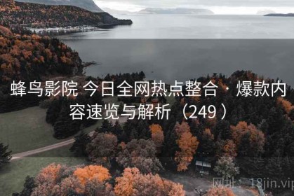 蜂鸟影院 今日全网热点整合 · 爆款内容速览与解析（249 ）