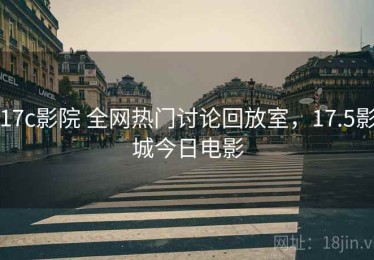 17c影院 全网热门讨论回放室，17.5影城今日电影