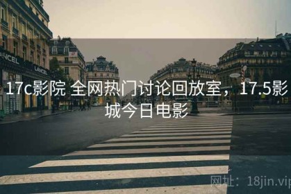 17c影院 全网热门讨论回放室，17.5影城今日电影