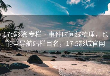 17c影院 专栏 · 事件时间线梳理，也能当导航站栏目名，17.5影城官网