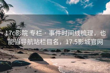 17c影院 专栏 · 事件时间线梳理，也能当导航站栏目名，17.5影城官网