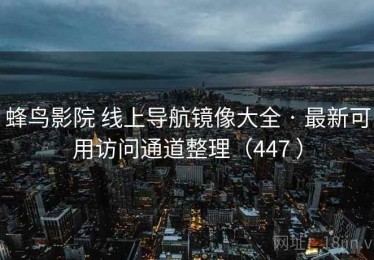 蜂鸟影院 线上导航镜像大全 · 最新可用访问通道整理（447 ）