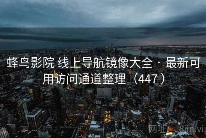 蜂鸟影院 线上导航镜像大全 · 最新可用访问通道整理（447 ）