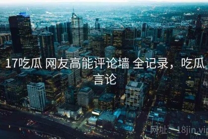 17吃瓜 网友高能评论墙 全记录，吃瓜言论