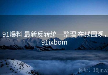 91爆料 最新反转统一整理 在线围观，91ixbom