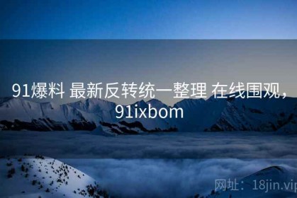 91爆料 最新反转统一整理 在线围观，91ixbom