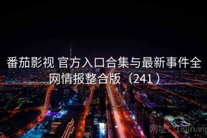 番茄影视 官方入口合集与最新事件全网情报整合版（241 ）