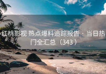 红桃影视 热点爆料追踪报告 · 当日热门全汇总（343 ）