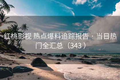 红桃影视 热点爆料追踪报告 · 当日热门全汇总（343 ）