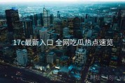 17c最新入口 全网吃瓜热点速览