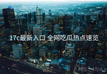 17c最新入口 全网吃瓜热点速览