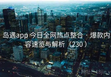岛遇app 今日全网热点整合 · 爆款内容速览与解析（230 ）