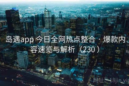岛遇app 今日全网热点整合 · 爆款内容速览与解析（230 ）