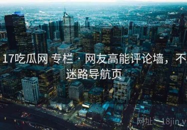 17吃瓜网 专栏 · 网友高能评论墙，不迷路导航页