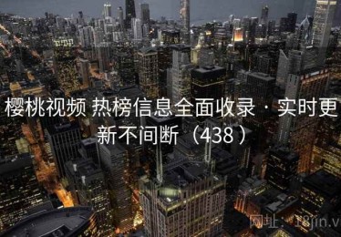 樱桃视频 热榜信息全面收录 · 实时更新不间断（438 ）