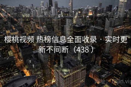 樱桃视频 热榜信息全面收录 · 实时更新不间断（438 ）