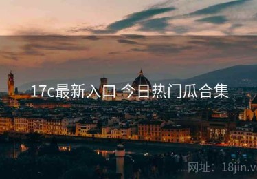 17c最新入口 今日热门瓜合集