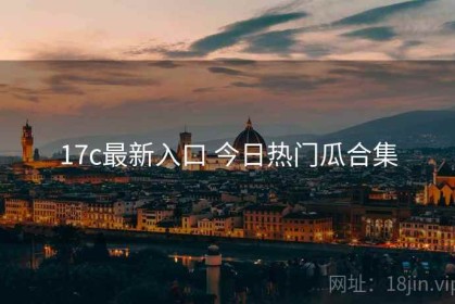 17c最新入口 今日热门瓜合集