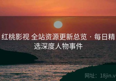 红桃影视 全站资源更新总览 · 每日精选深度人物事件