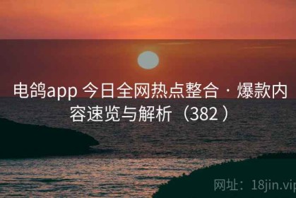 电鸽app 今日全网热点整合 · 爆款内容速览与解析（382 ）