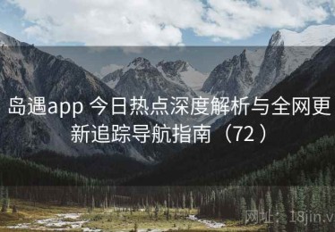 岛遇app 今日热点深度解析与全网更新追踪导航指南（72 ）