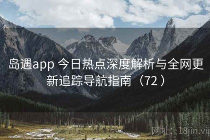岛遇app 今日热点深度解析与全网更新追踪导航指南（72 ）