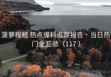 菠萝视频 热点爆料追踪报告 · 当日热门全汇总（117 ）