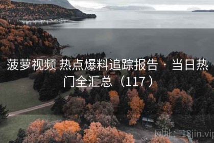 菠萝视频 热点爆料追踪报告 · 当日热门全汇总（117 ）