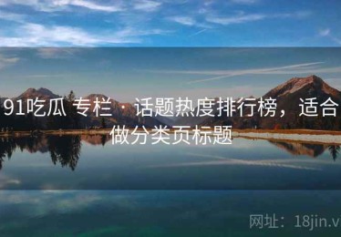 91吃瓜 专栏 · 话题热度排行榜，适合做分类页标题