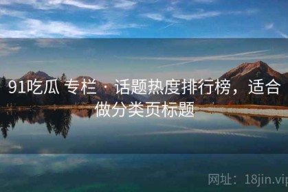 91吃瓜 专栏 · 话题热度排行榜，适合做分类页标题