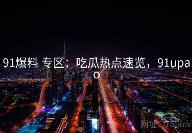 91爆料 专区：吃瓜热点速览，91upao