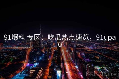91爆料 专区：吃瓜热点速览，91upao