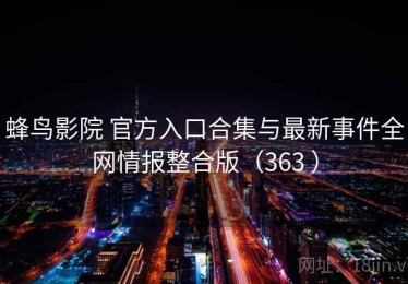 蜂鸟影院 官方入口合集与最新事件全网情报整合版（363 ）