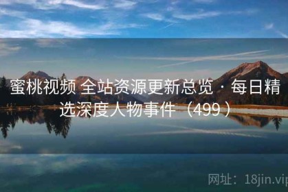 蜜桃视频 全站资源更新总览 · 每日精选深度人物事件（499 ）