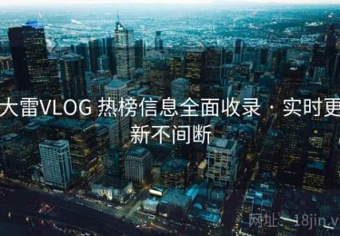 大雷VLOG 热榜信息全面收录 · 实时更新不间断