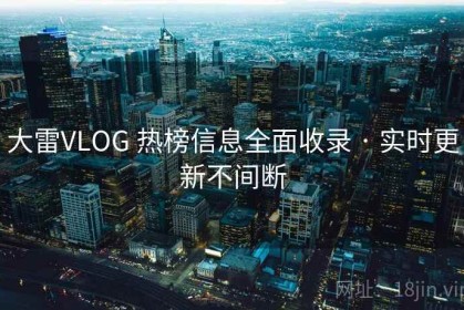大雷VLOG 热榜信息全面收录 · 实时更新不间断