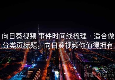 向日葵视频 事件时间线梳理 · 适合做分类页标题，向日葵视频你值得拥有