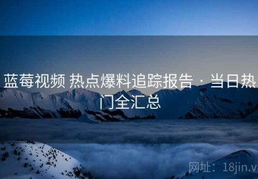 蓝莓视频 热点爆料追踪报告 · 当日热门全汇总
