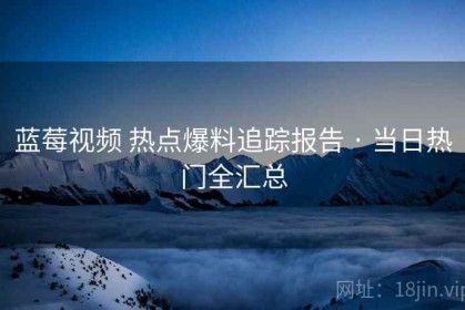 蓝莓视频 热点爆料追踪报告 · 当日热门全汇总