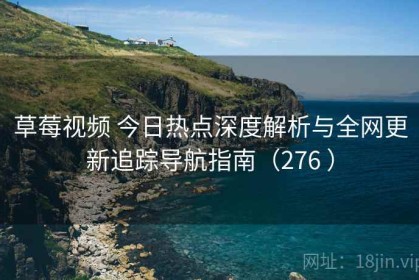 草莓视频 今日热点深度解析与全网更新追踪导航指南（276 ）