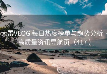 大雷VLOG 每日热度榜单与趋势分析 · 高质量资讯导航页（417 ）