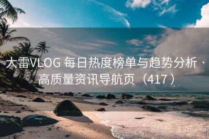 大雷VLOG 每日热度榜单与趋势分析 · 高质量资讯导航页（417 ）