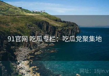 91官网 吃瓜专栏：吃瓜党聚集地